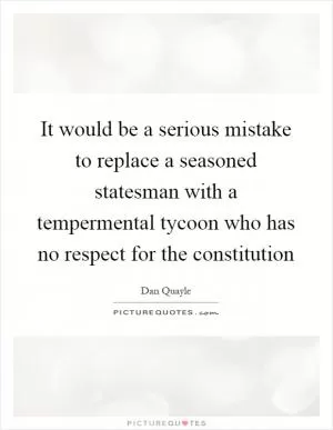 It would be a serious mistake to replace a seasoned statesman with a tempermental tycoon who has no respect for the constitution Picture Quote #1