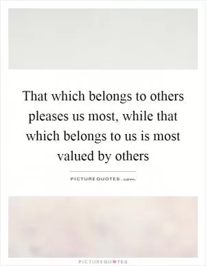 That which belongs to others pleases us most, while that which belongs to us is most valued by others Picture Quote #1