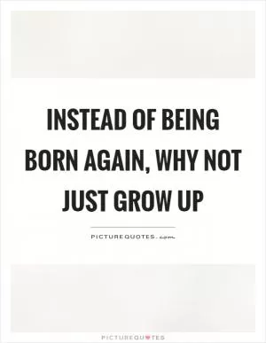 Instead of being born again, why not just grow up Picture Quote #1