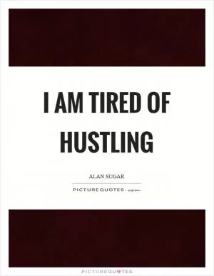 I am tired of hustling Picture Quote #1