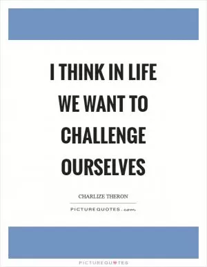 I think in life we want to challenge ourselves Picture Quote #1