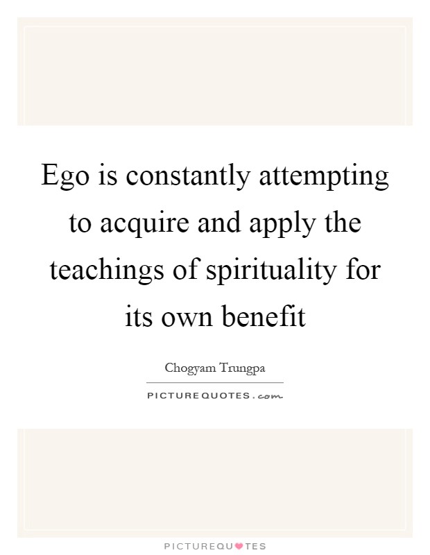 Ego is constantly attempting to acquire and apply the teachings of spirituality for its own benefit Picture Quote #1