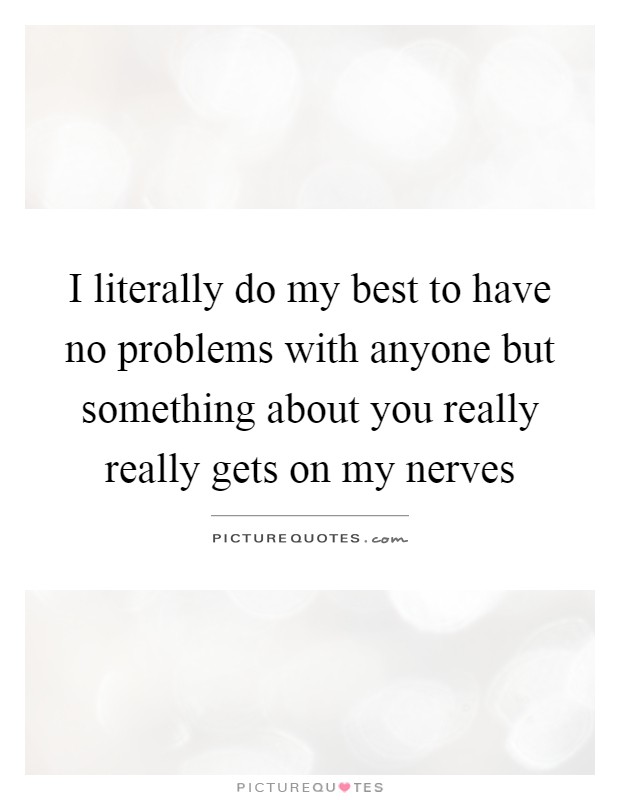I literally do my best to have no problems with anyone but something about you really really gets on my nerves Picture Quote #1