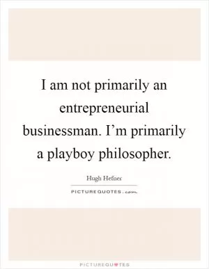 I am not primarily an entrepreneurial businessman. I’m primarily a playboy philosopher Picture Quote #1