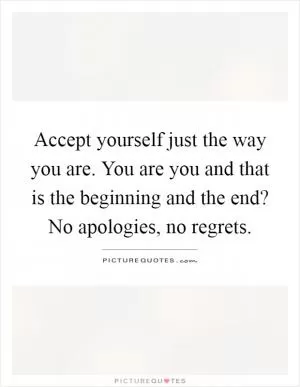 Accept yourself just the way you are. You are you and that is the beginning and the end? No apologies, no regrets Picture Quote #1