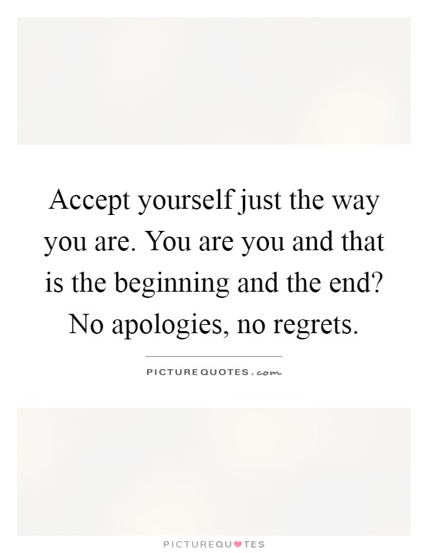 Accept yourself just the way you are. You are you and that is the beginning and the end? No apologies, no regrets Picture Quote #1