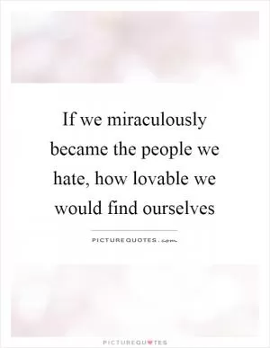 If we miraculously became the people we hate, how lovable we would find ourselves Picture Quote #1