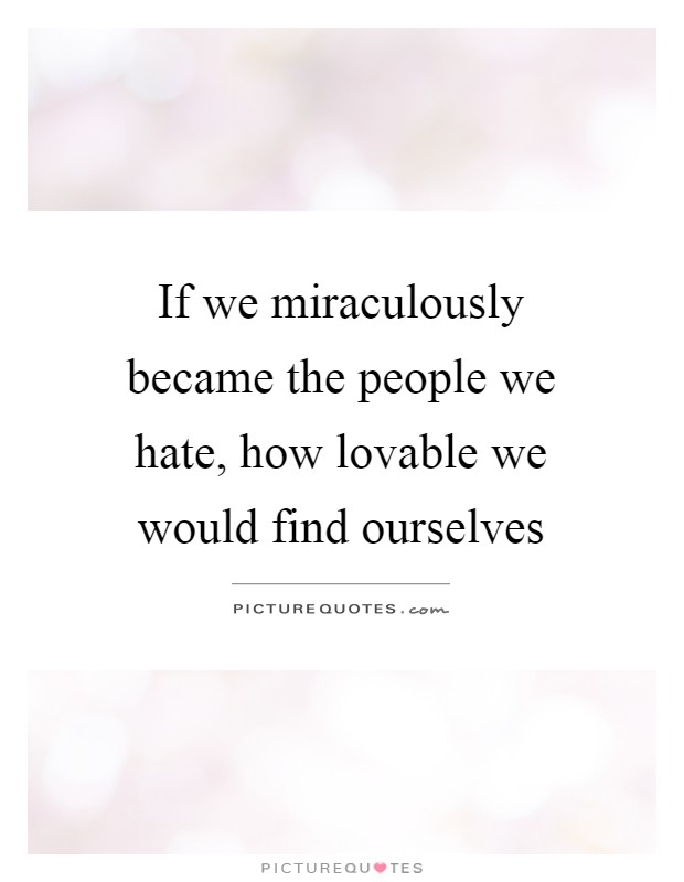 If we miraculously became the people we hate, how lovable we would find ourselves Picture Quote #1
