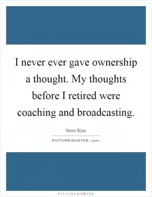 I never ever gave ownership a thought. My thoughts before I retired were coaching and broadcasting Picture Quote #1