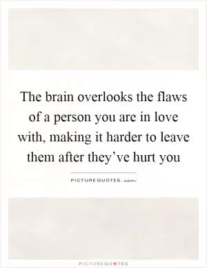 The brain overlooks the flaws of a person you are in love with, making it harder to leave them after they’ve hurt you Picture Quote #1