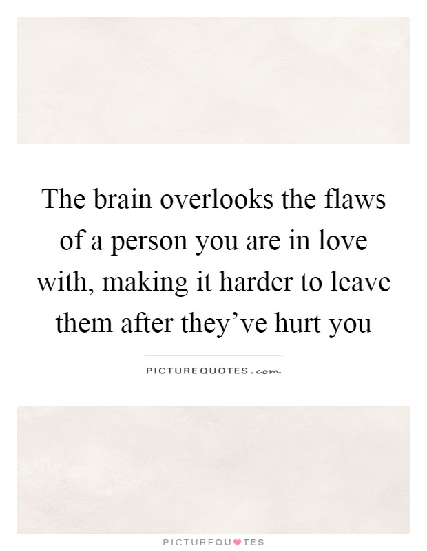 The brain overlooks the flaws of a person you are in love with, making it harder to leave them after they've hurt you Picture Quote #1