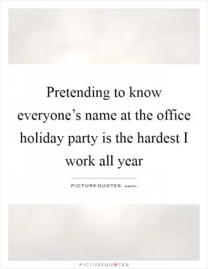 Pretending to know everyone’s name at the office holiday party is the hardest I work all year Picture Quote #1
