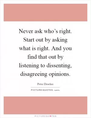 Never ask who’s right. Start out by asking what is right. And you find that out by listening to dissenting, disagreeing opinions Picture Quote #1