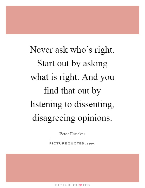 Never ask who's right. Start out by asking what is right. And you find that out by listening to dissenting, disagreeing opinions Picture Quote #1