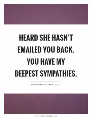 Heard she hasn’t emailed you back. You have my deepest sympathies Picture Quote #1