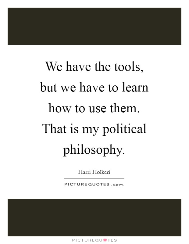 We have the tools, but we have to learn how to use them. That is my political philosophy Picture Quote #1