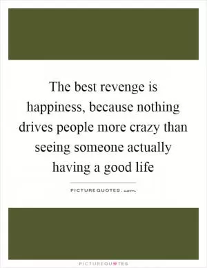 The best revenge is happiness, because nothing drives people more crazy than seeing someone actually having a good life Picture Quote #1