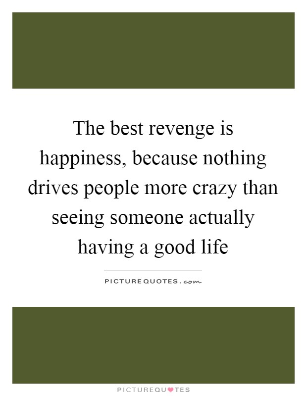 The best revenge is happiness, because nothing drives ...