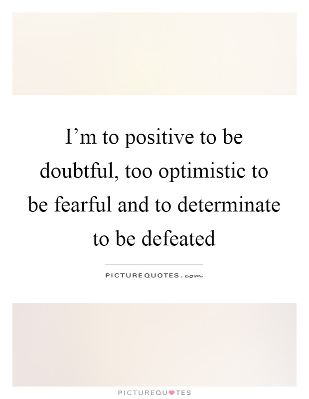 I'm to positive to be doubtful, too optimistic to be fearful and to determinate to be defeated Picture Quote #1