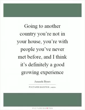 Going to another country you’re not in your house, you’re with people you’ve never met before, and I think it’s definitely a good growing experience Picture Quote #1