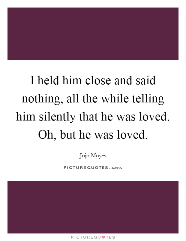 I held him close and said nothing, all the while telling him silently that he was loved. Oh, but he was loved Picture Quote #1