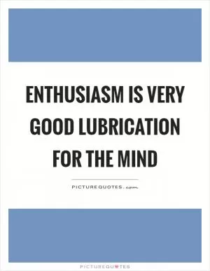 Enthusiasm is very good lubrication for the mind Picture Quote #1