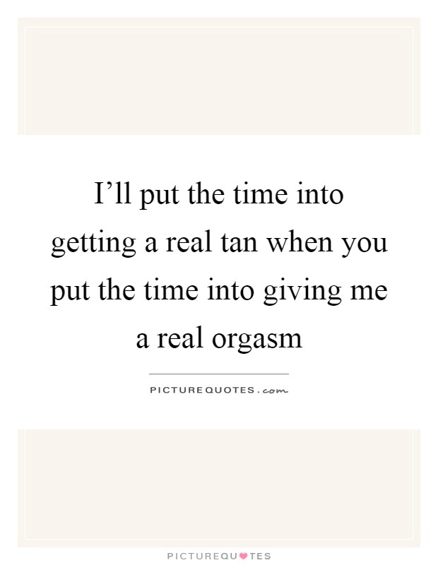 I'll put the time into getting a real tan when you put the time into giving me a real orgasm Picture Quote #1