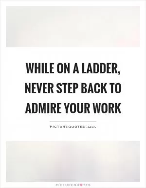 While on a ladder, never step back to admire your work Picture Quote #1