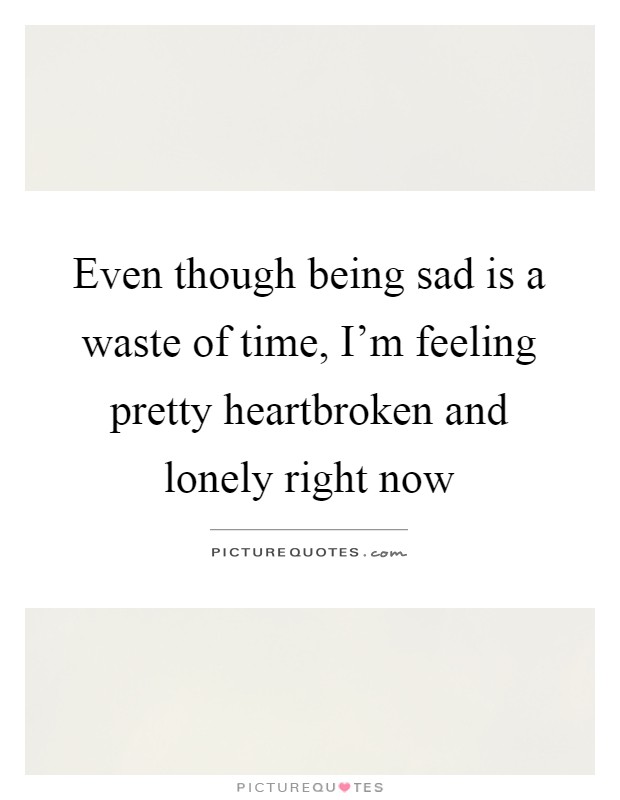 Even though being sad is a waste of time, I'm feeling pretty heartbroken and lonely right now Picture Quote #1