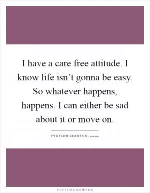 I have a care free attitude. I know life isn’t gonna be easy. So whatever happens, happens. I can either be sad about it or move on Picture Quote #1