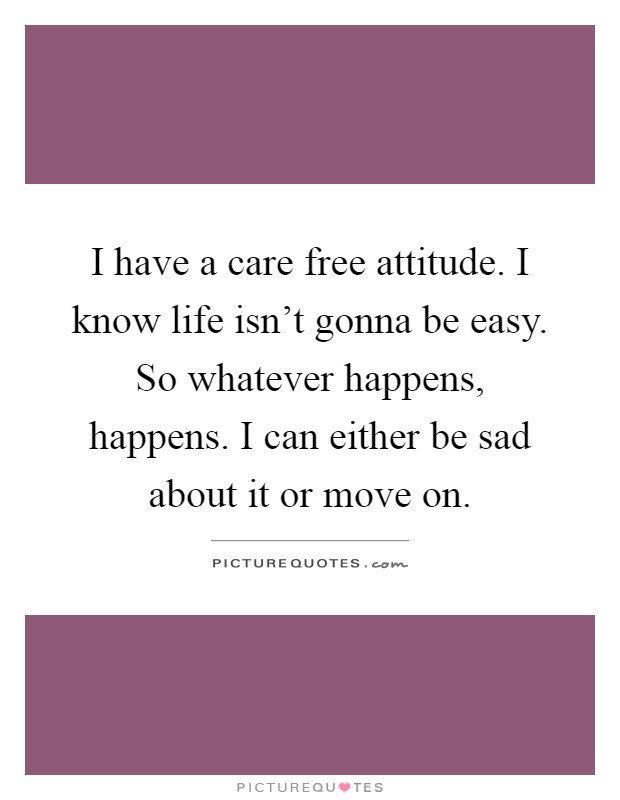 I have a care free attitude. I know life isn't gonna be easy. So whatever happens, happens. I can either be sad about it or move on Picture Quote #1