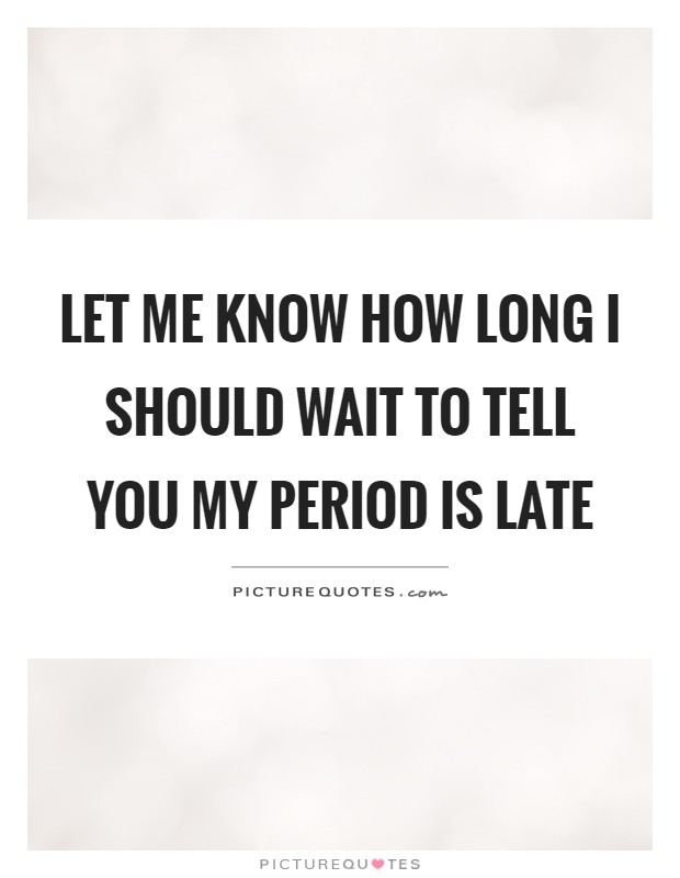 Let me know how long I should wait to tell you my period is late Picture Quote #1
