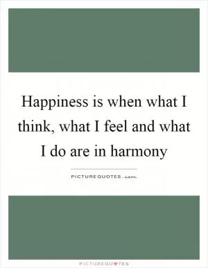 Happiness is when what I think, what I feel and what I do are in harmony Picture Quote #1