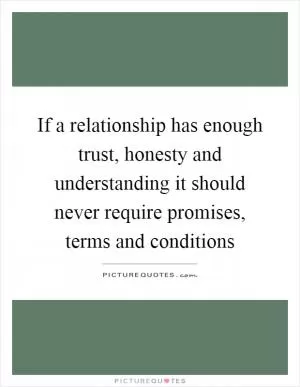 If a relationship has enough trust, honesty and understanding it should never require promises, terms and conditions Picture Quote #1