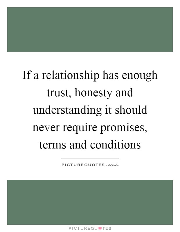 If a relationship has enough trust, honesty and understanding it should never require promises, terms and conditions Picture Quote #1