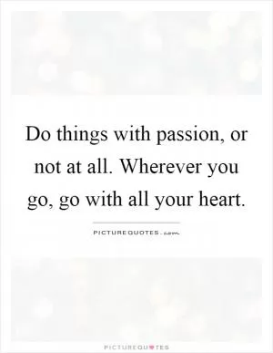 Do things with passion, or not at all. Wherever you go, go with all your heart Picture Quote #1