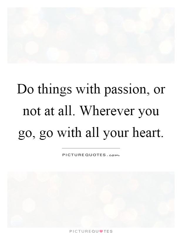 Do things with passion, or not at all. Wherever you go, go with all your heart Picture Quote #1