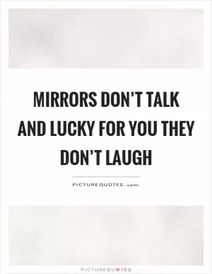 Mirrors don’t talk and lucky for you they don’t laugh Picture Quote #1