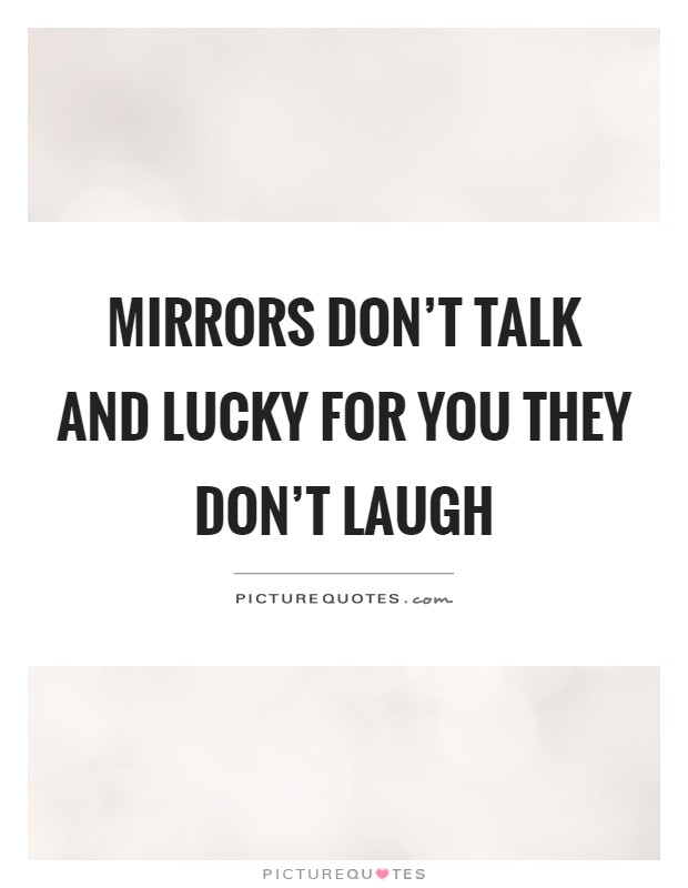 Mirrors don't talk and lucky for you they don't laugh Picture Quote #1