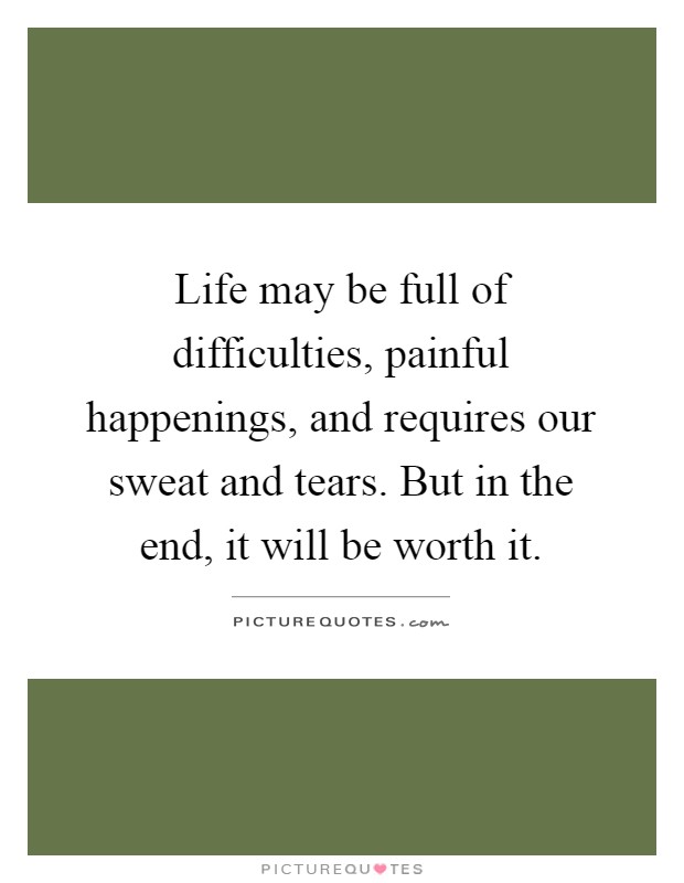 Life may be full of difficulties, painful happenings, and requires our sweat and tears. But in the end, it will be worth it Picture Quote #1