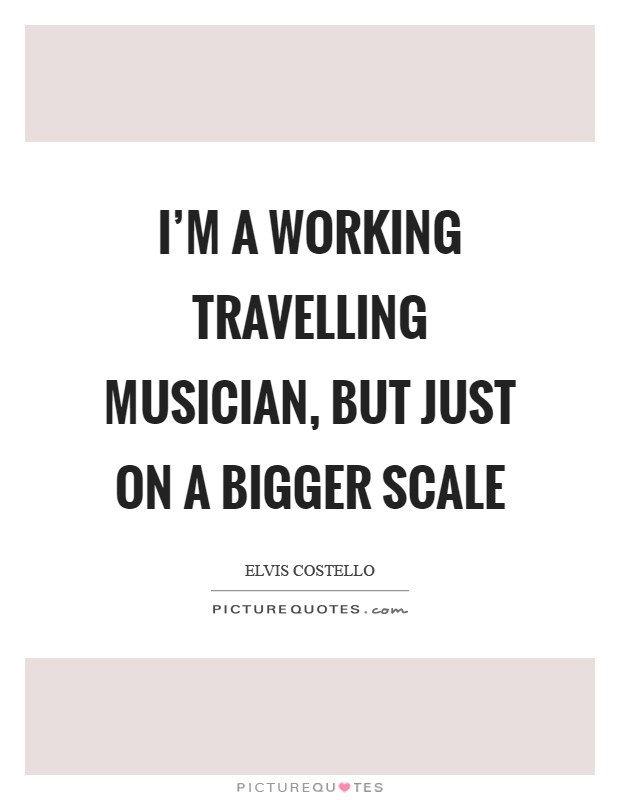 I'm a working travelling musician, but just on a bigger scale Picture Quote #1