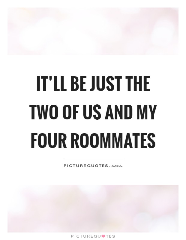It'll be just the two of us and my four roommates Picture Quote #1
