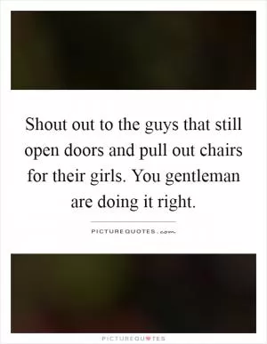 Shout out to the guys that still open doors and pull out chairs for their girls. You gentleman are doing it right Picture Quote #1