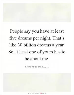 People say you have at least five dreams per night. That’s like 30 billion dreams a year. So at least one of yours has to be about me Picture Quote #1