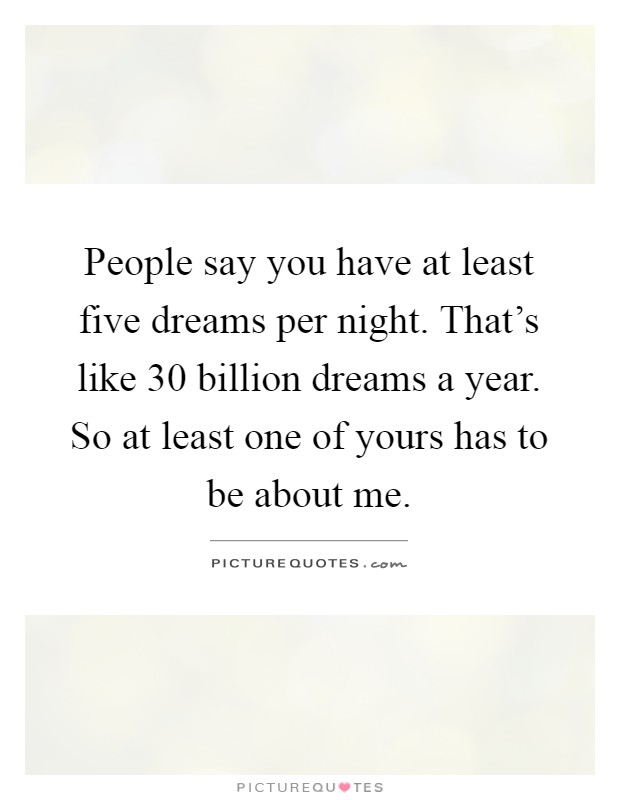 People say you have at least five dreams per night. That's like 30 billion dreams a year. So at least one of yours has to be about me Picture Quote #1
