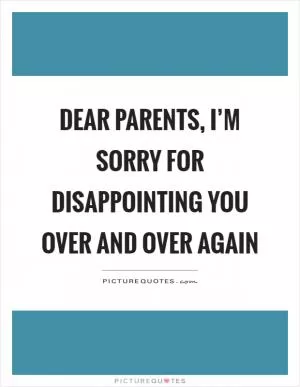 Dear parents, I’m sorry for disappointing you over and over again Picture Quote #1
