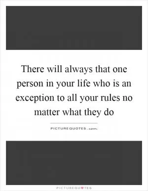 There will always that one person in your life who is an exception to all your rules no matter what they do Picture Quote #1