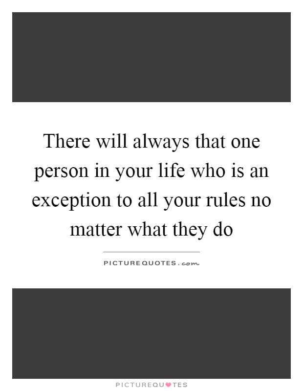 There will always that one person in your life who is an exception to all your rules no matter what they do Picture Quote #1