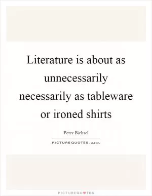 Literature is about as unnecessarily necessarily as tableware or ironed shirts Picture Quote #1