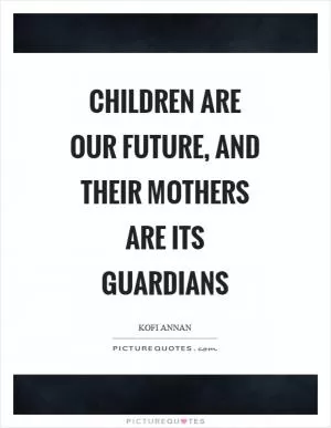 Children are our future, and their mothers are its guardians Picture Quote #1